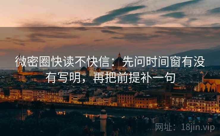 微密圈快读不快信：先问时间窗有没有写明，再把前提补一句