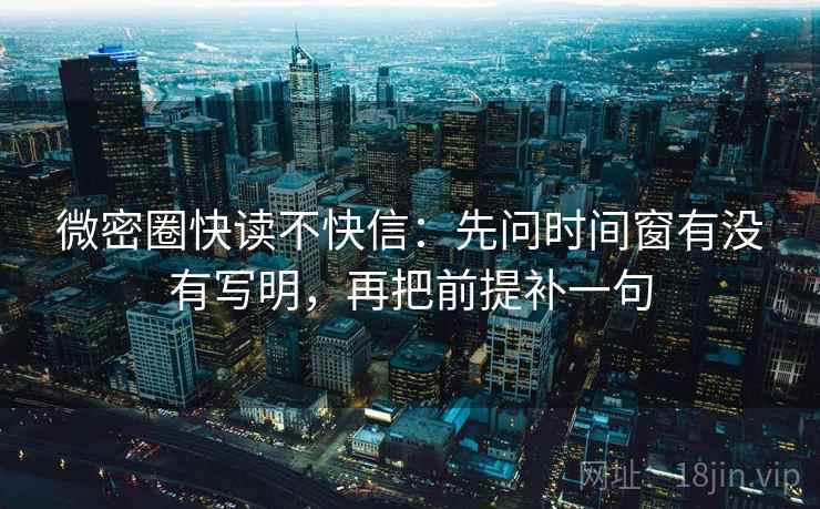 微密圈快读不快信：先问时间窗有没有写明，再把前提补一句  第2张