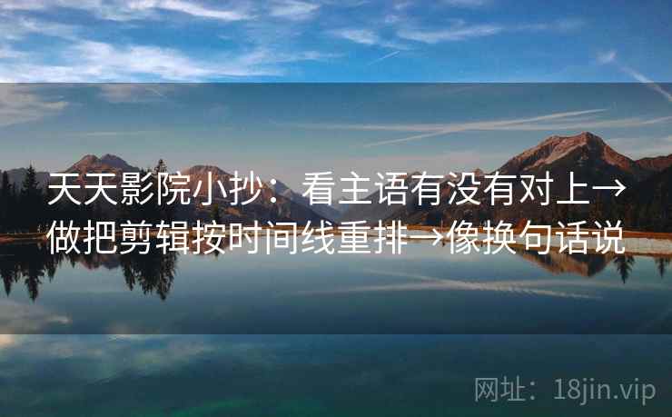 天天影院小抄：看主语有没有对上→做把剪辑按时间线重排→像换句话说