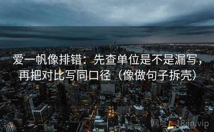 爱一帆像排错：先查单位是不是漏写，再把对比写同口径（像做句子拆壳）  第2张