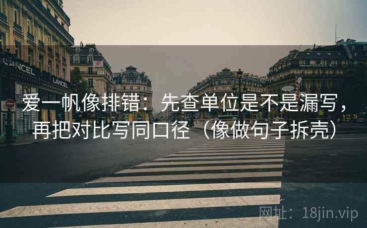 爱一帆像排错：先查单位是不是漏写，再把对比写同口径（像做句子拆壳）