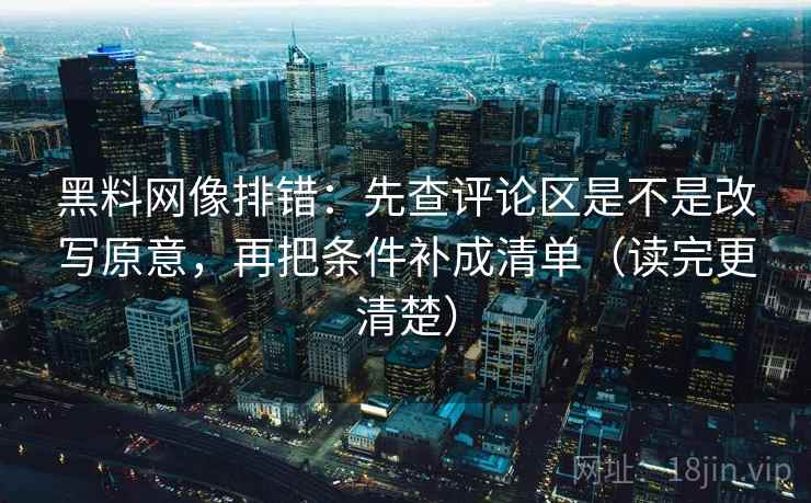 黑料网像排错：先查评论区是不是改写原意，再把条件补成清单（读完更清楚）  第2张