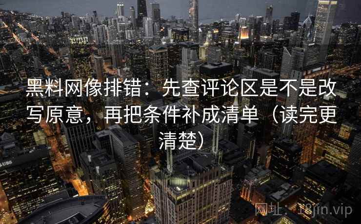 黑料网像排错：先查评论区是不是改写原意，再把条件补成清单（读完更清楚）