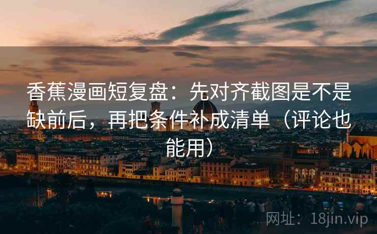 香蕉漫画短复盘：先对齐截图是不是缺前后，再把条件补成清单（评论也能用）  第2张
