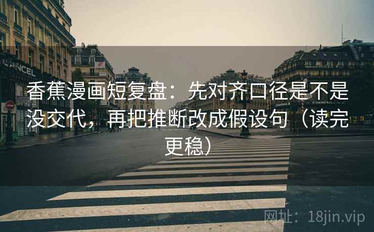香蕉漫画短复盘：先对齐口径是不是没交代，再把推断改成假设句（读完更稳）