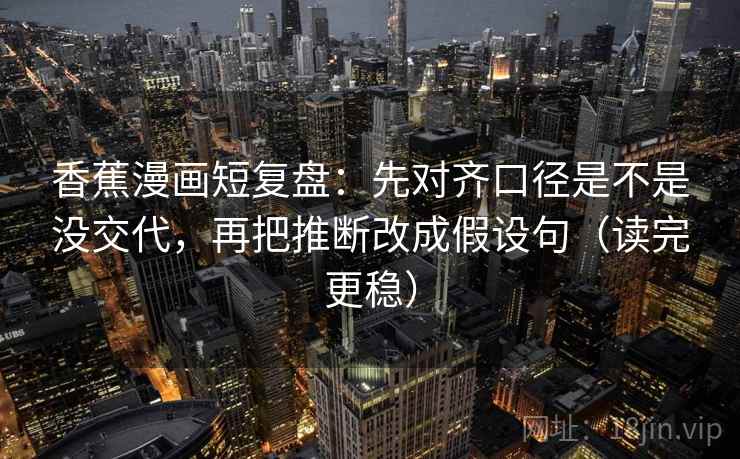 香蕉漫画短复盘：先对齐口径是不是没交代，再把推断改成假设句（读完更稳）  第2张