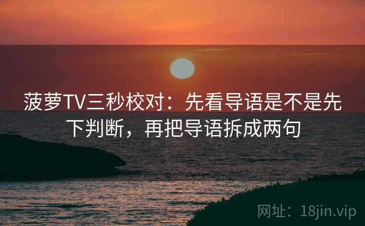 菠萝TV三秒校对：先看导语是不是先下判断，再把导语拆成两句  第2张