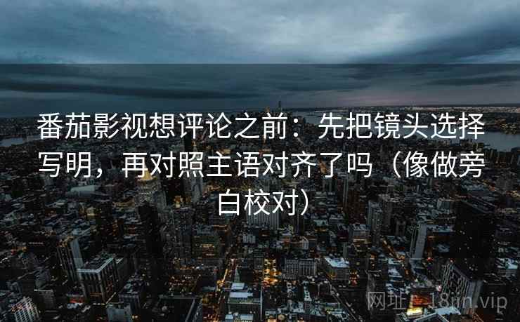 番茄影视想评论之前：先把镜头选择写明，再对照主语对齐了吗（像做旁白校对）  第2张