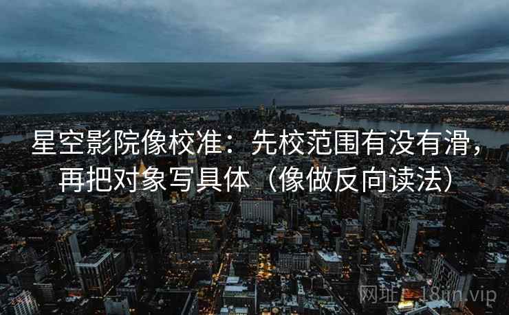 星空影院像校准：先校范围有没有滑，再把对象写具体（像做反向读法）