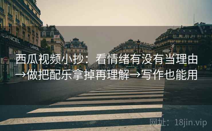 西瓜视频小抄：看情绪有没有当理由→做把配乐拿掉再理解→写作也能用