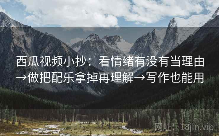 西瓜视频小抄：看情绪有没有当理由→做把配乐拿掉再理解→写作也能用  第2张