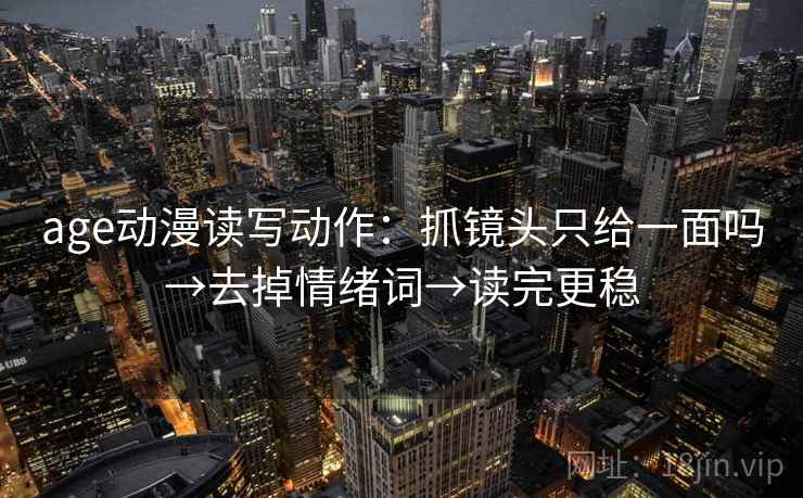 age动漫读写动作：抓镜头只给一面吗→去掉情绪词→读完更稳  第2张