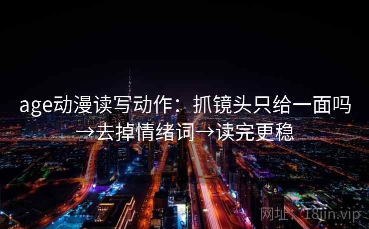 age动漫读写动作：抓镜头只给一面吗→去掉情绪词→读完更稳
