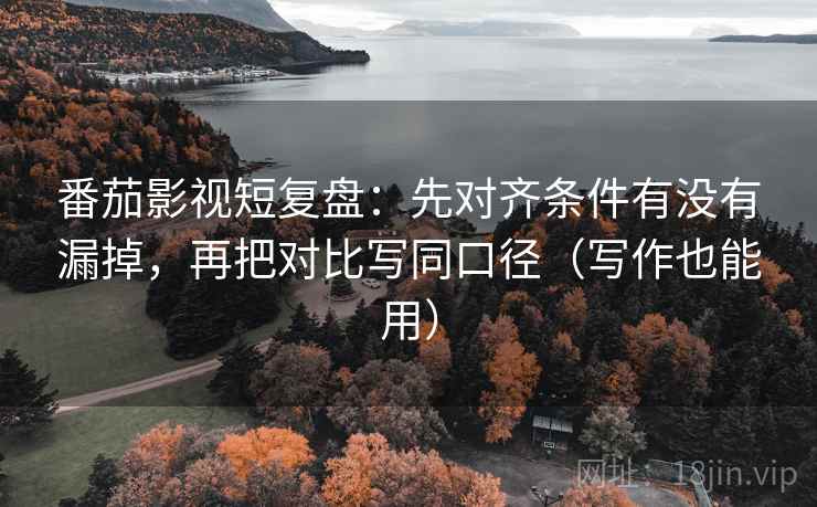 番茄影视短复盘：先对齐条件有没有漏掉，再把对比写同口径（写作也能用）  第2张