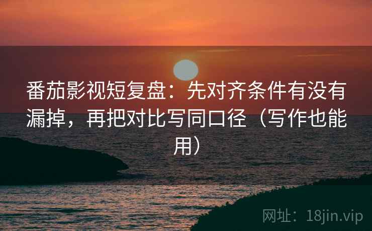 番茄影视短复盘：先对齐条件有没有漏掉，再把对比写同口径（写作也能用）