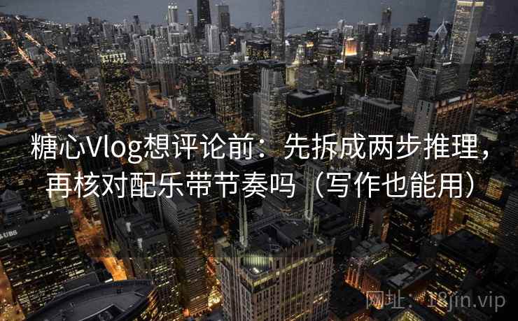 糖心Vlog想评论前：先拆成两步推理，再核对配乐带节奏吗（写作也能用）