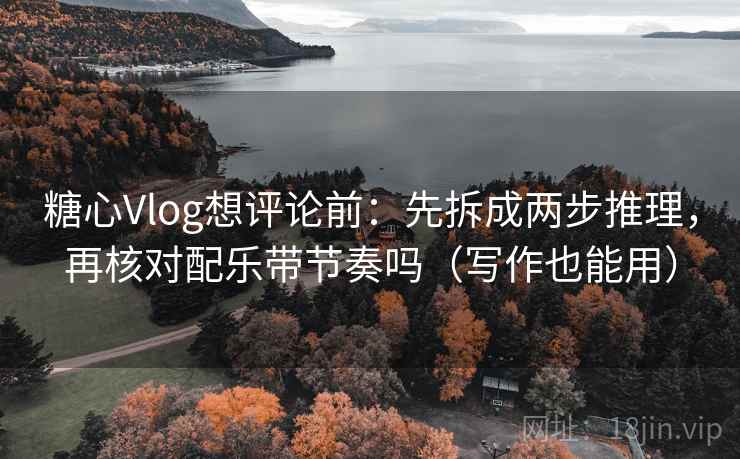 糖心Vlog想评论前：先拆成两步推理，再核对配乐带节奏吗（写作也能用）  第2张