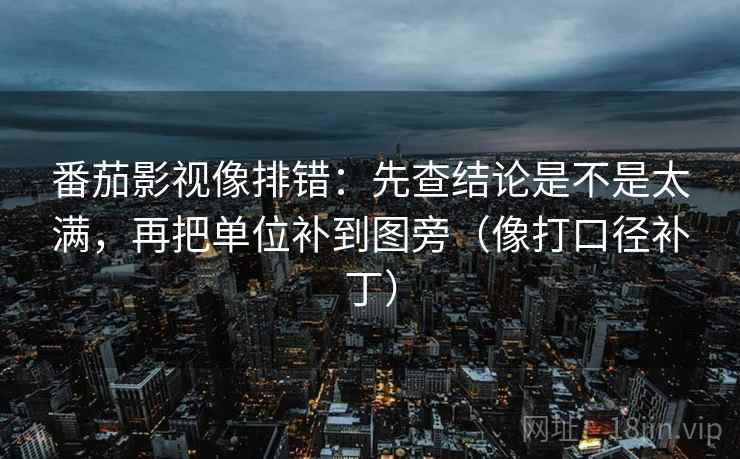 番茄影视像排错：先查结论是不是太满，再把单位补到图旁（像打口径补丁）  第2张