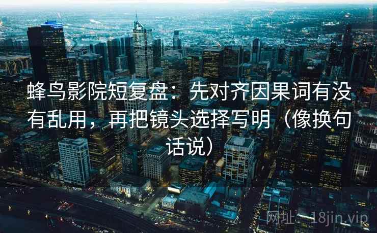 蜂鸟影院短复盘：先对齐因果词有没有乱用，再把镜头选择写明（像换句话说）