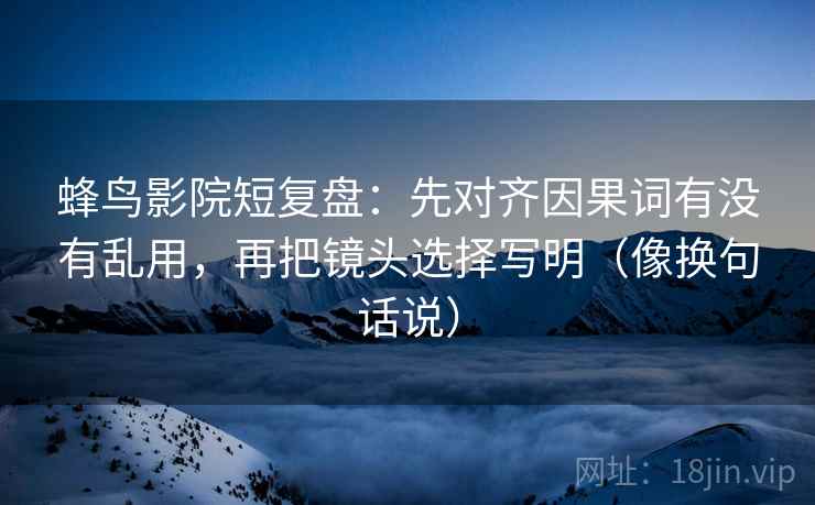 蜂鸟影院短复盘：先对齐因果词有没有乱用，再把镜头选择写明（像换句话说）  第2张