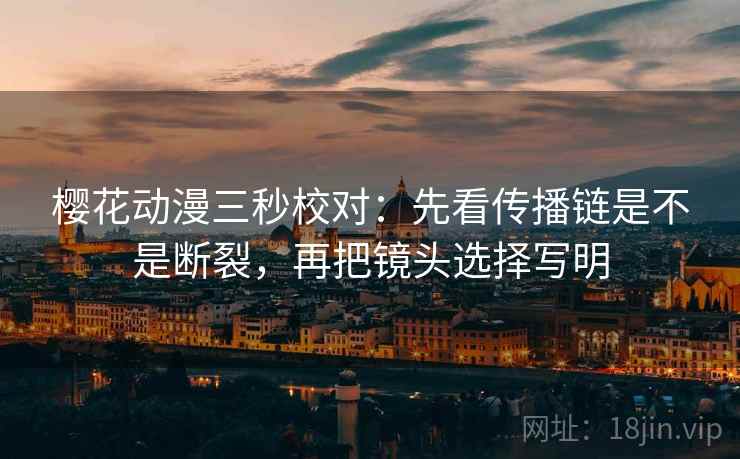 樱花动漫三秒校对：先看传播链是不是断裂，再把镜头选择写明