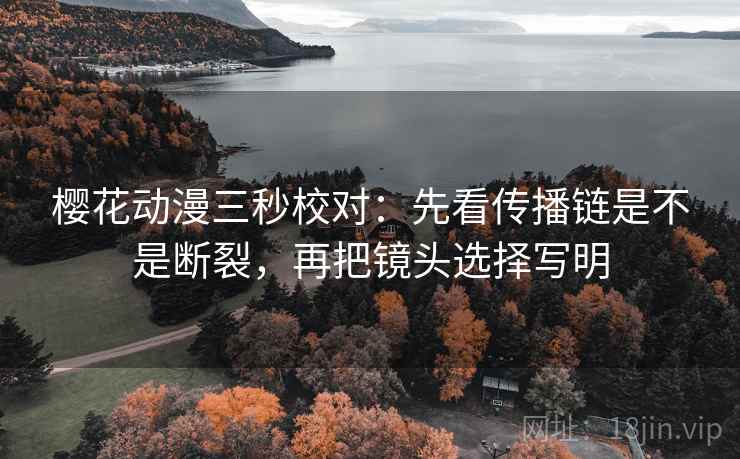 樱花动漫三秒校对：先看传播链是不是断裂，再把镜头选择写明  第2张