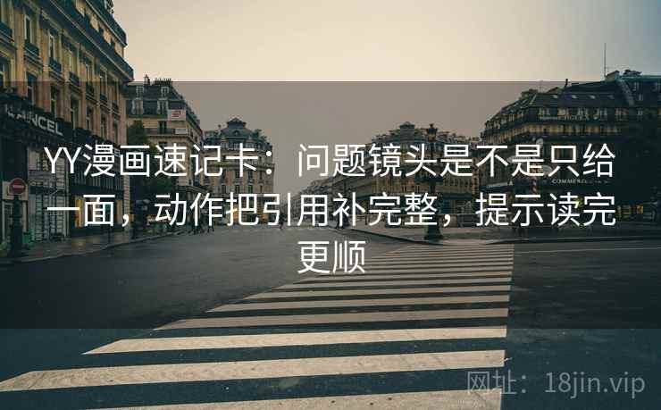 YY漫画速记卡：问题镜头是不是只给一面，动作把引用补完整，提示读完更顺