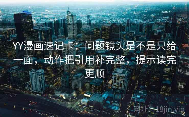 YY漫画速记卡：问题镜头是不是只给一面，动作把引用补完整，提示读完更顺  第2张