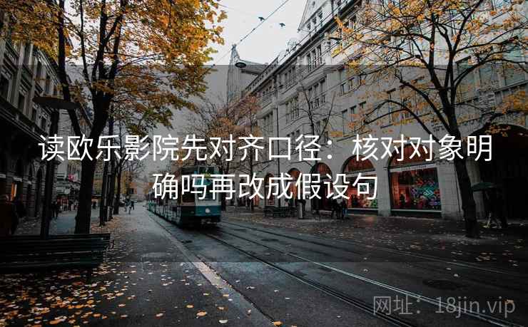 读欧乐影院先对齐口径：核对对象明确吗再改成假设句