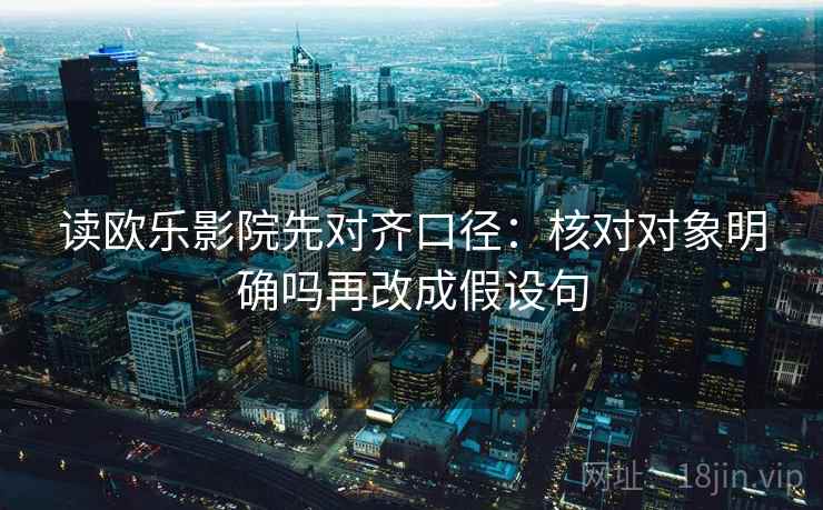 读欧乐影院先对齐口径：核对对象明确吗再改成假设句  第2张