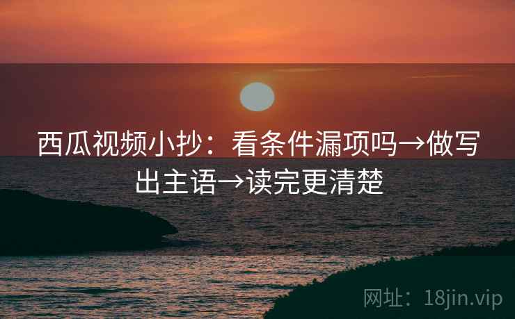 西瓜视频小抄：看条件漏项吗→做写出主语→读完更清楚