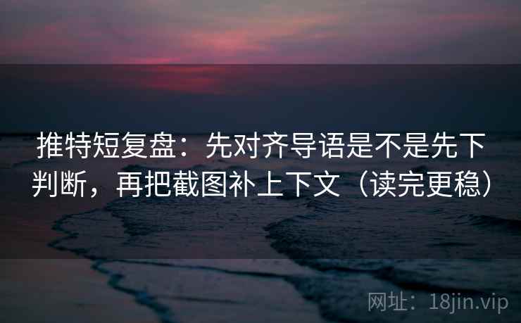 推特短复盘：先对齐导语是不是先下判断，再把截图补上下文（读完更稳）