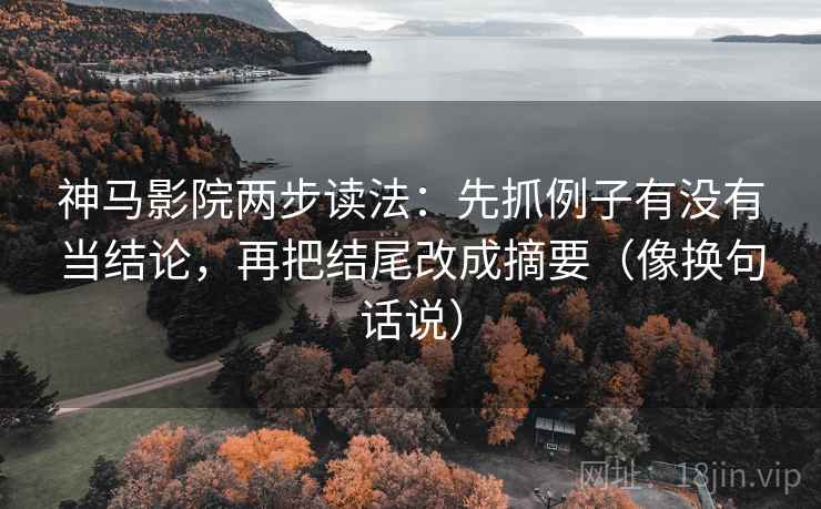 神马影院两步读法：先抓例子有没有当结论，再把结尾改成摘要（像换句话说）