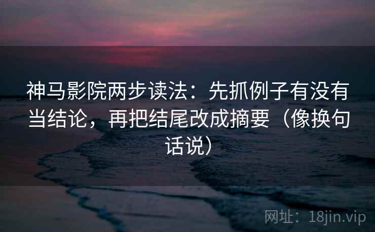 神马影院两步读法：先抓例子有没有当结论，再把结尾改成摘要（像换句话说）  第2张