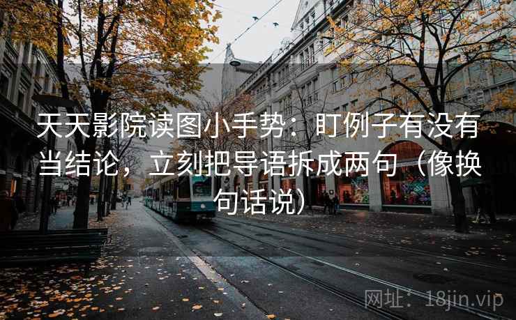 天天影院读图小手势：盯例子有没有当结论，立刻把导语拆成两句（像换句话说）