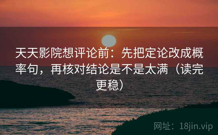 天天影院想评论前：先把定论改成概率句，再核对结论是不是太满（读完更稳）
