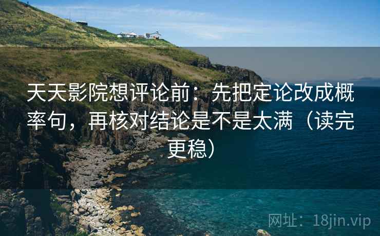 天天影院想评论前：先把定论改成概率句，再核对结论是不是太满（读完更稳）  第2张