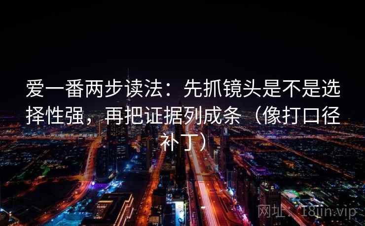 爱一番两步读法：先抓镜头是不是选择性强，再把证据列成条（像打口径补丁）  第2张