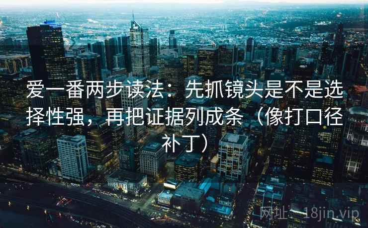 爱一番两步读法：先抓镜头是不是选择性强，再把证据列成条（像打口径补丁）