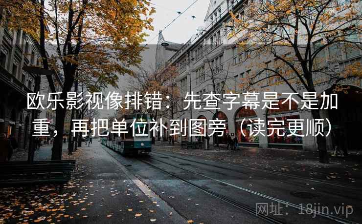 欧乐影视像排错：先查字幕是不是加重，再把单位补到图旁（读完更顺）