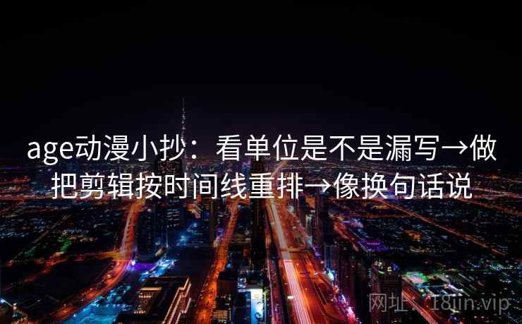 age动漫小抄：看单位是不是漏写→做把剪辑按时间线重排→像换句话说
