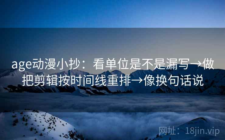 age动漫小抄：看单位是不是漏写→做把剪辑按时间线重排→像换句话说  第2张