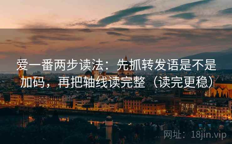 爱一番两步读法：先抓转发语是不是加码，再把轴线读完整（读完更稳）