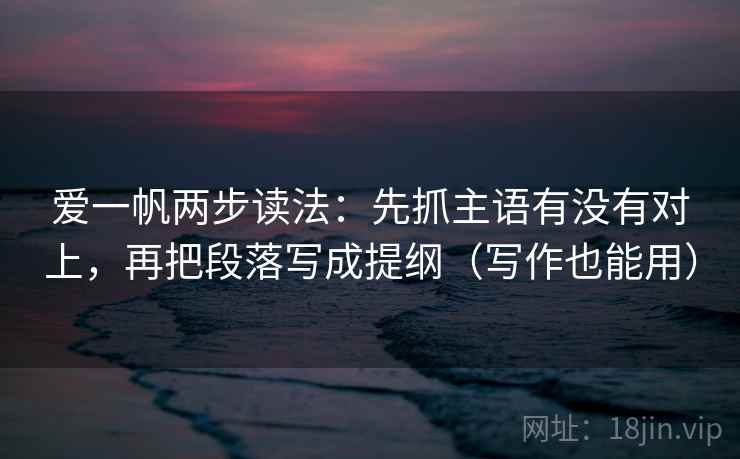 爱一帆两步读法：先抓主语有没有对上，再把段落写成提纲（写作也能用）