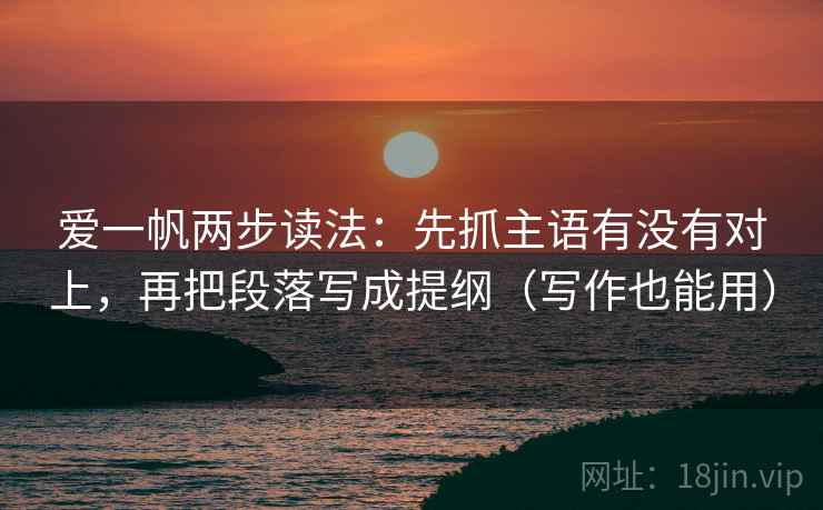 爱一帆两步读法：先抓主语有没有对上，再把段落写成提纲（写作也能用）  第2张