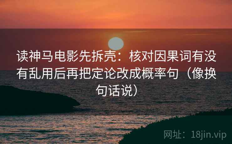 读神马电影先拆壳：核对因果词有没有乱用后再把定论改成概率句（像换句话说）