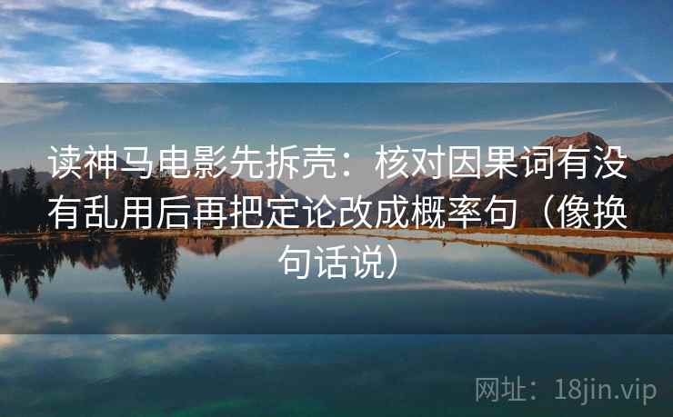 读神马电影先拆壳：核对因果词有没有乱用后再把定论改成概率句（像换句话说）  第2张