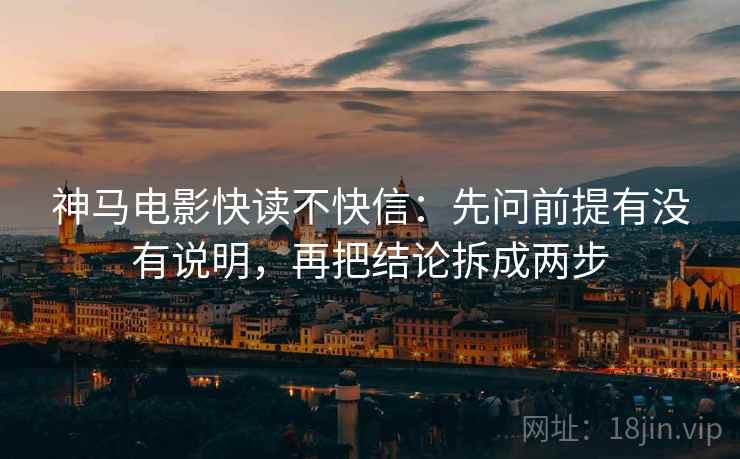 神马电影快读不快信：先问前提有没有说明，再把结论拆成两步