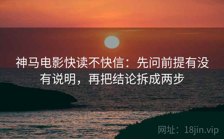 神马电影快读不快信：先问前提有没有说明，再把结论拆成两步  第2张