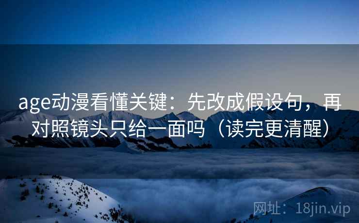 age动漫看懂关键：先改成假设句，再对照镜头只给一面吗（读完更清醒）